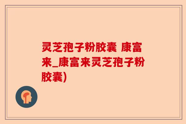 灵芝孢子粉胶囊 康富来_康富来灵芝孢子粉胶囊)-第1张图片-卓越灵芝孢子粉