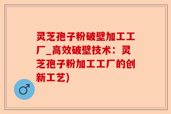 灵芝孢子粉破壁加工工厂_高效破壁技术：灵芝孢子粉加工工厂的创新工艺)-第1张图片-卓越灵芝孢子粉