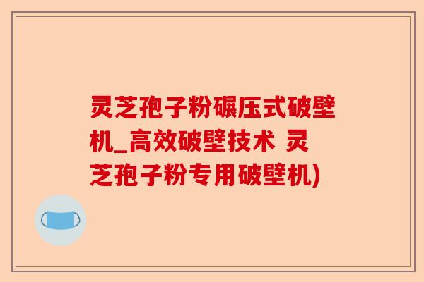 灵芝孢子粉碾压式破壁机_高效破壁技术 灵芝孢子粉专用破壁机)-第1张图片-卓越灵芝孢子粉