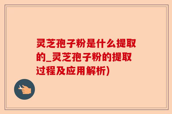 灵芝孢子粉是什么提取的_灵芝孢子粉的提取过程及应用解析)-第1张图片-卓越灵芝孢子粉 灵芝孢子粉是什么提取的_灵芝孢子粉的提取过程及应用解析)-第1张图片-卓越灵芝孢子粉