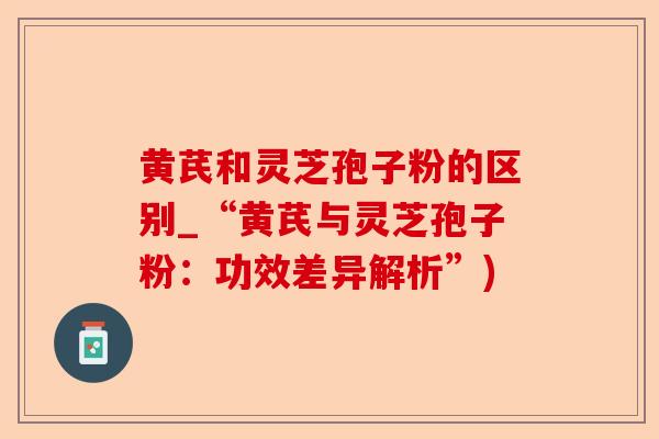 黄芪和灵芝孢子粉的区别_“黄芪与灵芝孢子粉：功效差异解析”)-第1张图片-卓越灵芝孢子粉