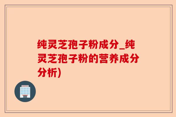 纯灵芝孢子粉成分_纯灵芝孢子粉的营养成分分析)-第1张图片-卓越灵芝孢子粉