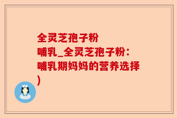 全灵芝孢子粉    哺乳_全灵芝孢子粉：哺乳期妈妈的营养选择)-第1张图片-卓越灵芝孢子粉