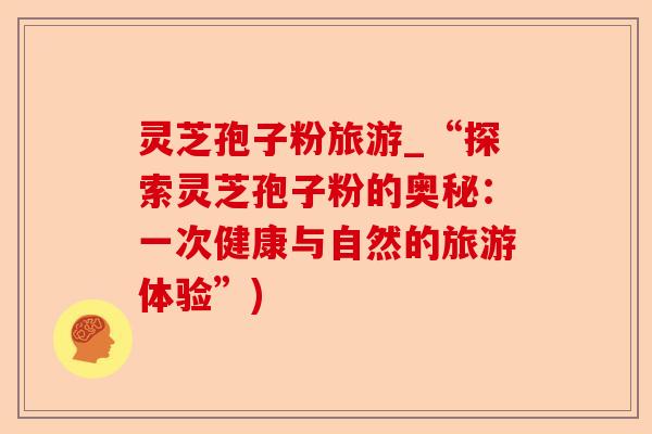 灵芝孢子粉旅游_“探索灵芝孢子粉的奥秘：一次健康与自然的旅游体验”)-第1张图片-卓越灵芝孢子粉