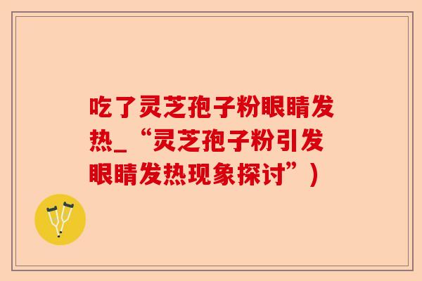 吃了灵芝孢子粉眼睛发热_“灵芝孢子粉引发眼睛发热现象探讨”)-第1张图片-卓越灵芝孢子粉