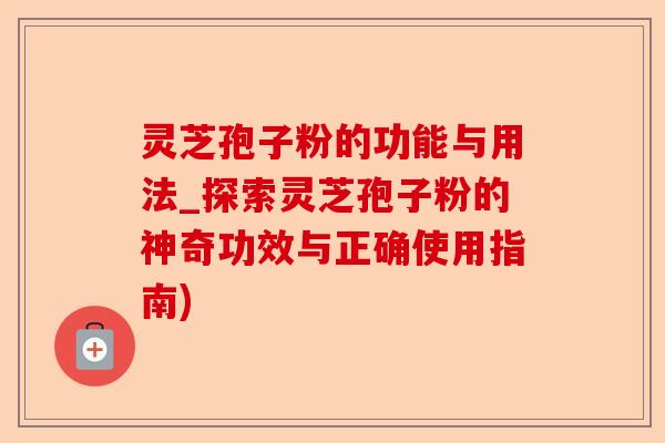 灵芝孢子粉的功能与用法_探索灵芝孢子粉的神奇功效与正确使用指南)-第1张图片-卓越灵芝孢子粉