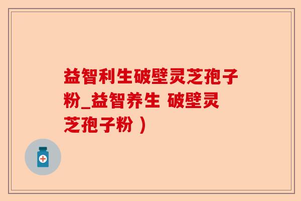 益智利生破壁灵芝孢子粉_益智养生 破壁灵芝孢子粉 )-第1张图片-卓越灵芝孢子粉 益智利生破壁灵芝孢子粉_益智养生 破壁灵芝孢子粉 )-第1张图片-卓越灵芝孢子粉