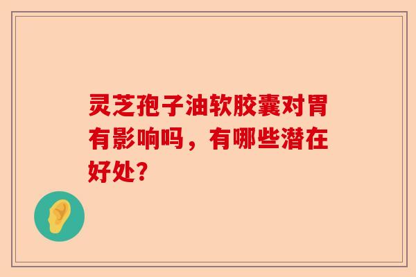 灵芝孢子油软胶囊对胃有影响吗，有哪些潜在好处？-第1张图片-卓越灵芝孢子粉