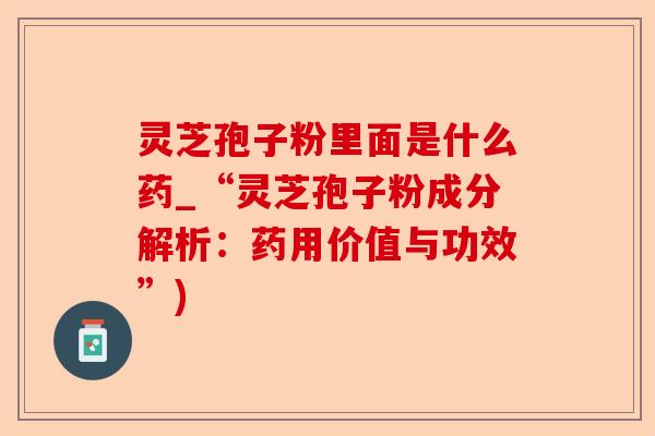 灵芝孢子粉里面是什么药_“灵芝孢子粉成分解析:药用价值与功效”)-第1张图片-卓越灵芝孢子粉 灵芝孢子粉里面是什么药_“灵芝孢子粉成分解析:药用价值与功效”)-第1张图片-卓越灵芝孢子粉