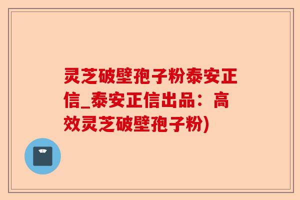 灵芝破壁孢子粉泰安正信_泰安正信出品：高效灵芝破壁孢子粉)-第1张图片-卓越灵芝孢子粉