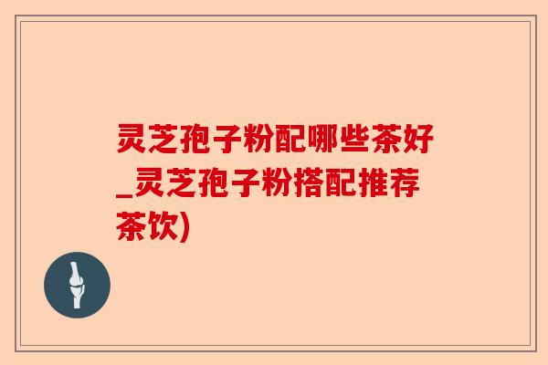 灵芝孢子粉配哪些茶好_灵芝孢子粉搭配推荐茶饮)-第1张图片-卓越灵芝孢子粉