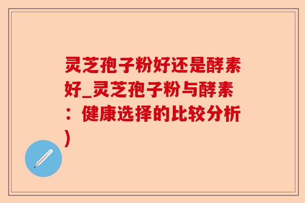 灵芝孢子粉好还是酵素好_灵芝孢子粉与酵素：健康选择的比较分析)-第1张图片-卓越灵芝孢子粉