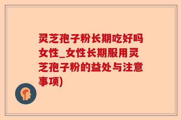 灵芝孢子粉长期吃好吗女性_女性长期服用灵芝孢子粉的益处与注意事项)-第1张图片-卓越灵芝孢子粉
