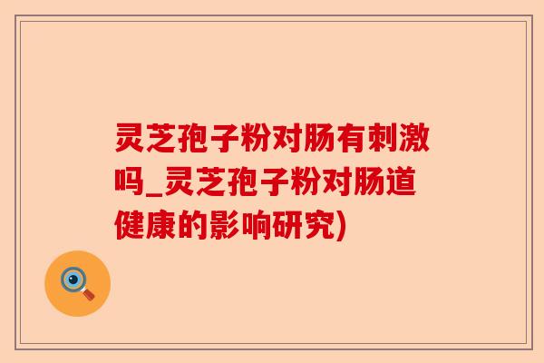 灵芝孢子粉对肠有刺激吗_灵芝孢子粉对肠道健康的影响研究)-第1张图片-卓越灵芝孢子粉