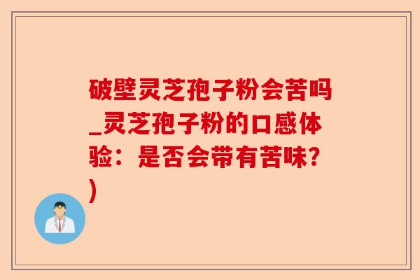破壁灵芝孢子粉会苦吗_灵芝孢子粉的口感体验:是否会带有苦味?)-第1张图片-卓越灵芝孢子粉 破壁灵芝孢子粉会苦吗_灵芝孢子粉的口感体验:是否会带有苦味?)-第1张图片-卓越灵芝孢子粉