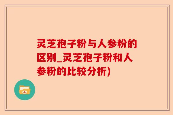 灵芝孢子粉与人参粉的区别_灵芝孢子粉和人参粉的比较分析)-第1张图片-卓越灵芝孢子粉