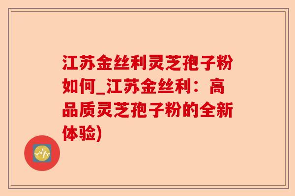 江苏金丝利灵芝孢子粉如何_江苏金丝利：高品质灵芝孢子粉的全新体验)-第1张图片-卓越灵芝孢子粉