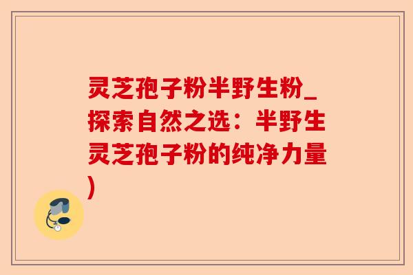 灵芝孢子粉半野生粉_探索自然之选:半野生灵芝孢子粉的纯净力量)-第1张图片-卓越灵芝孢子粉 灵芝孢子粉半野生粉_探索自然之选:半野生灵芝孢子粉的纯净力量)-第1张图片-卓越灵芝孢子粉