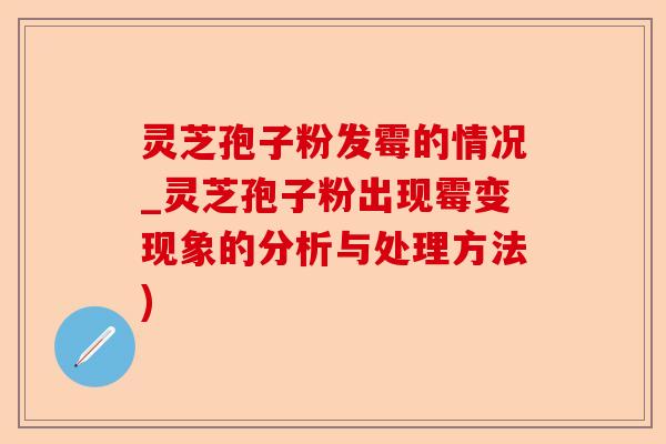 灵芝孢子粉发霉的情况_灵芝孢子粉出现霉变现象的分析与处理方法)-第1张图片-卓越灵芝孢子粉