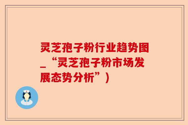 灵芝孢子粉行业趋势图_“灵芝孢子粉市场发展态势分析”)-第1张图片-卓越灵芝孢子粉