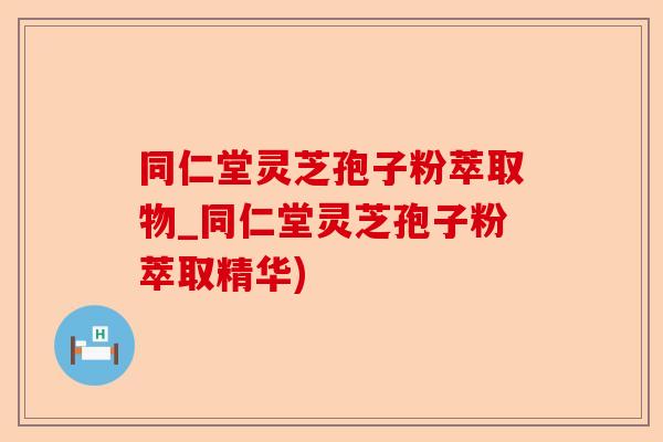 同仁堂灵芝孢子粉萃取物_同仁堂灵芝孢子粉萃取精华)-第1张图片-卓越灵芝孢子粉