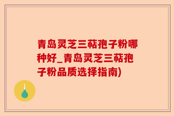 青岛灵芝三萜孢子粉哪种好_青岛灵芝三萜孢子粉品质选择指南)-第1张图片-卓越灵芝孢子粉