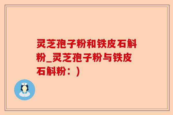 灵芝孢子粉和铁皮石斛粉_灵芝孢子粉与铁皮石斛粉：)-第1张图片-卓越灵芝孢子粉
