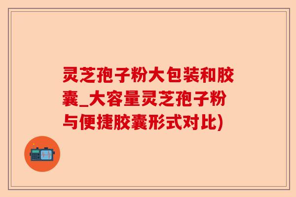 灵芝孢子粉大包装和胶囊_大容量灵芝孢子粉与便捷胶囊形式对比)-第1张图片-卓越灵芝孢子粉 灵芝孢子粉大包装和胶囊_大容量灵芝孢子粉与便捷胶囊形式对比)-第1张图片-卓越灵芝孢子粉