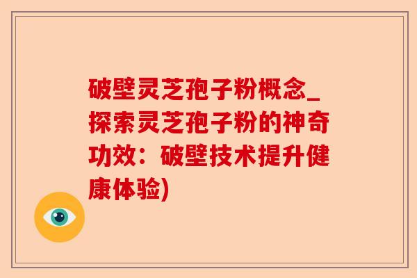 破壁灵芝孢子粉概念_探索灵芝孢子粉的神奇功效：破壁技术提升健康体验)-第1张图片-卓越灵芝孢子粉