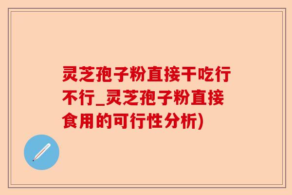 灵芝孢子粉直接干吃行不行_灵芝孢子粉直接食用的可行性分析)-第1张图片-卓越灵芝孢子粉 灵芝孢子粉直接干吃行不行_灵芝孢子粉直接食用的可行性分析)-第1张图片-卓越灵芝孢子粉