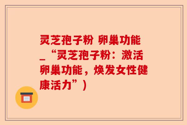 灵芝孢子粉 卵巢功能_“灵芝孢子粉：激活卵巢功能，焕发女性健康活力”)-第1张图片-卓越灵芝孢子粉