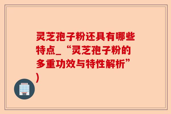 灵芝孢子粉还具有哪些特点_“灵芝孢子粉的多重功效与特性解析”)-第1张图片-卓越灵芝孢子粉