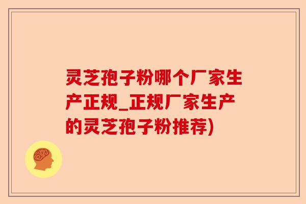 灵芝孢子粉哪个厂家生产正规_正规厂家生产的灵芝孢子粉推荐)-第1张图片-卓越灵芝孢子粉