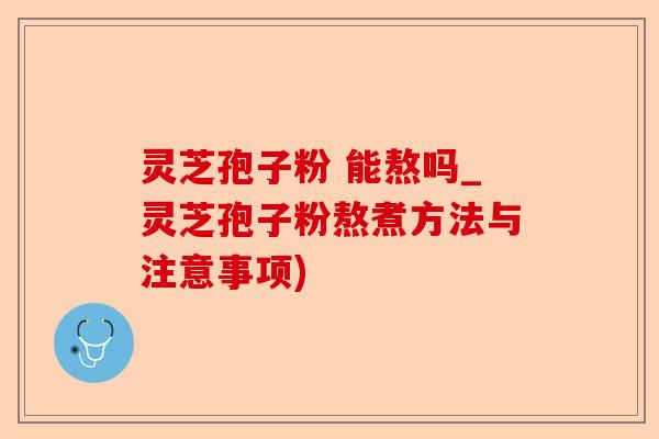 灵芝孢子粉 能熬吗_灵芝孢子粉熬煮方法与注意事项)-第1张图片-卓越灵芝孢子粉