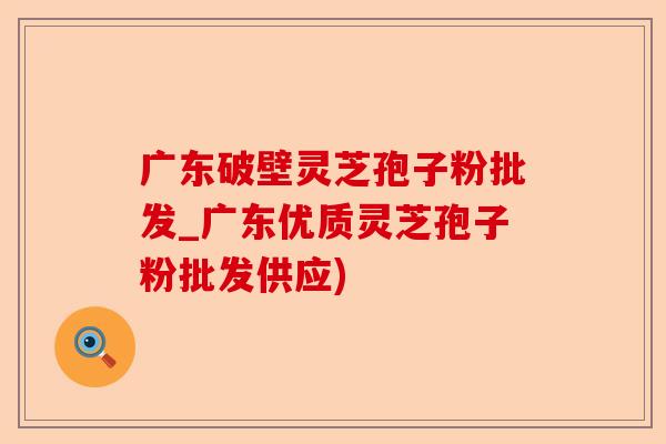 广东破壁灵芝孢子粉批发_广东优质灵芝孢子粉批发供应)-第1张图片-卓越灵芝孢子粉