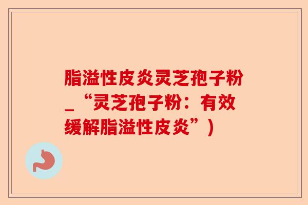 脂溢性皮炎灵芝孢子粉_“灵芝孢子粉：有效缓解脂溢性皮炎”)-第1张图片-卓越灵芝孢子粉