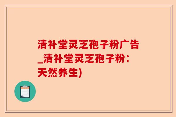 清补堂灵芝孢子粉广告_清补堂灵芝孢子粉:天然养生)-第1张图片-卓越灵芝孢子粉 清补堂灵芝孢子粉广告_清补堂灵芝孢子粉:天然养生)-第1张图片-卓越灵芝孢子粉