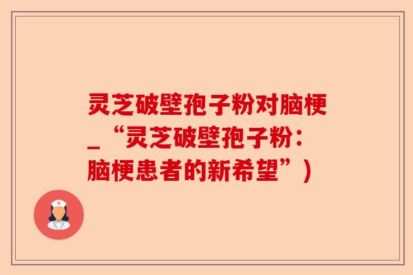 灵芝破壁孢子粉对脑梗_“灵芝破壁孢子粉：脑梗患者的新希望”)-第1张图片-卓越灵芝孢子粉