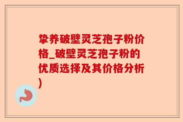 挚养破壁灵芝孢子粉价格_破壁灵芝孢子粉的优质选择及其价格分析)-第1张图片-卓越灵芝孢子粉