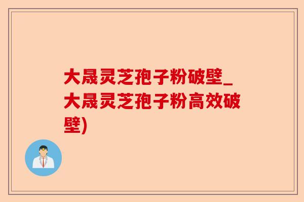 大晟灵芝孢子粉破壁_大晟灵芝孢子粉高效破壁)-第1张图片-卓越灵芝孢子粉