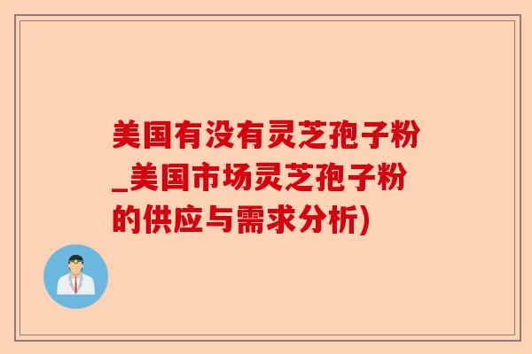 美国有没有灵芝孢子粉_美国市场灵芝孢子粉的供应与需求分析)-第1张图片-卓越灵芝孢子粉