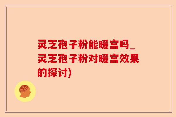 灵芝孢子粉能暖宫吗_灵芝孢子粉对暖宫效果的探讨)-第1张图片-卓越灵芝孢子粉