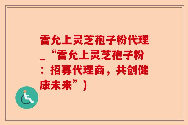 雷允上灵芝孢子粉代理_“雷允上灵芝孢子粉：招募代理商，共创健康未来”)-第1张图片-卓越灵芝孢子粉
