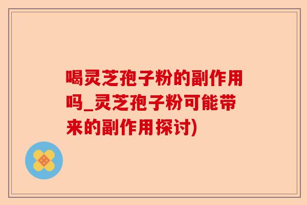 喝灵芝孢子粉的副作用吗_灵芝孢子粉可能带来的副作用探讨)-第1张图片-卓越灵芝孢子粉