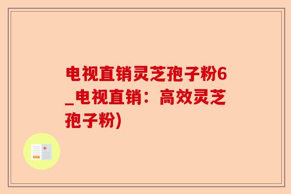 电视直销灵芝孢子粉6_电视直销：高效灵芝孢子粉)-第1张图片-卓越灵芝孢子粉