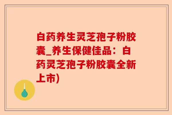 白药养生灵芝孢子粉胶囊_养生保健佳品:白药灵芝孢子粉胶囊全新上市)-第1张图片-卓越灵芝孢子粉 白药养生灵芝孢子粉胶囊_养生保健佳品:白药灵芝孢子粉胶囊全新上市)-第1张图片-卓越灵芝孢子粉