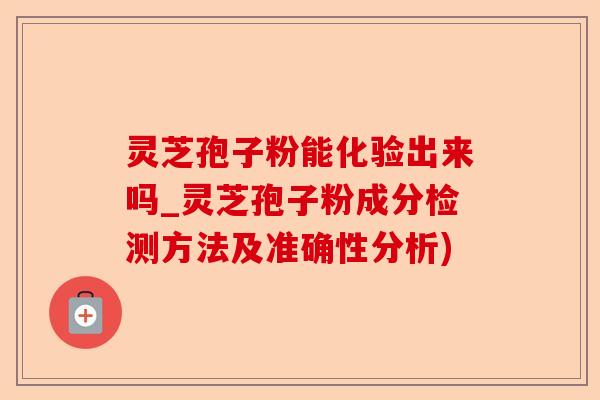 灵芝孢子粉能化验出来吗_灵芝孢子粉成分检测方法及准确性分析)-第1张图片-卓越灵芝孢子粉 灵芝孢子粉能化验出来吗_灵芝孢子粉成分检测方法及准确性分析)-第1张图片-卓越灵芝孢子粉