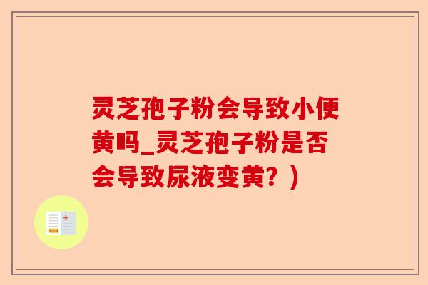灵芝孢子粉会导致小便黄吗_灵芝孢子粉是否会导致尿液变黄？)-第1张图片-卓越灵芝孢子粉