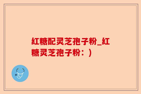 红糖配灵芝孢子粉_红糖灵芝孢子粉：)-第1张图片-卓越灵芝孢子粉