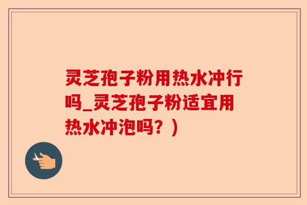 灵芝孢子粉用热水冲行吗_灵芝孢子粉适宜用热水冲泡吗？)-第1张图片-卓越灵芝孢子粉